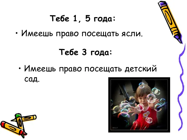 Тебе 1, 5 года: Имеешь право посещать ясли. Тебе 3 года: Имеешь право посещать детский сад.