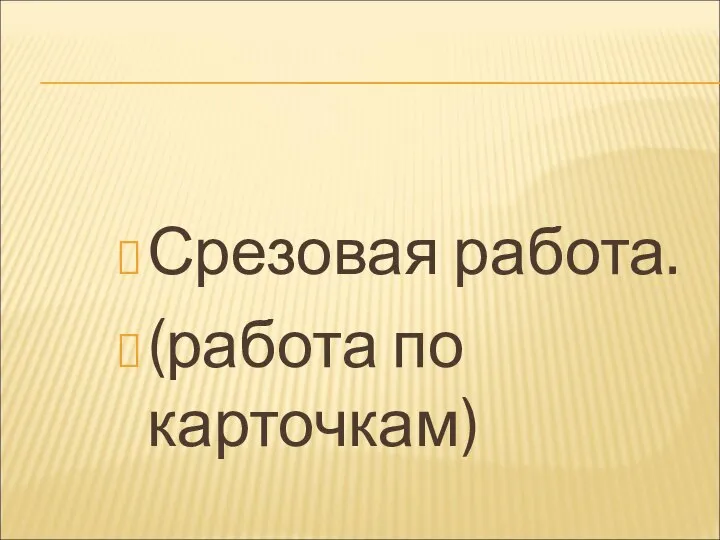 Срезовая работа. (работа по карточкам)