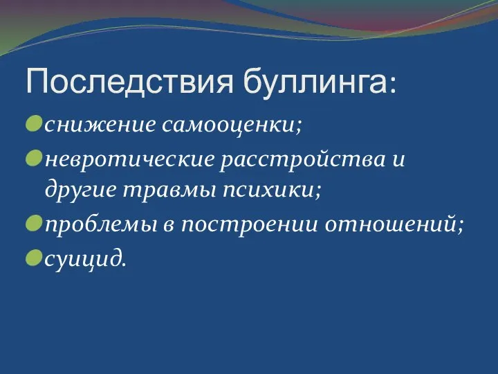 Последствия буллинга: снижение самооценки; невротические расстройства и другие травмы психики; проблемы в построении отношений; суицид.