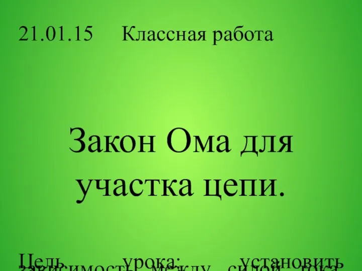 21.01.15 Классная работа Закон Ома для участка цепи. Цель урока: установить