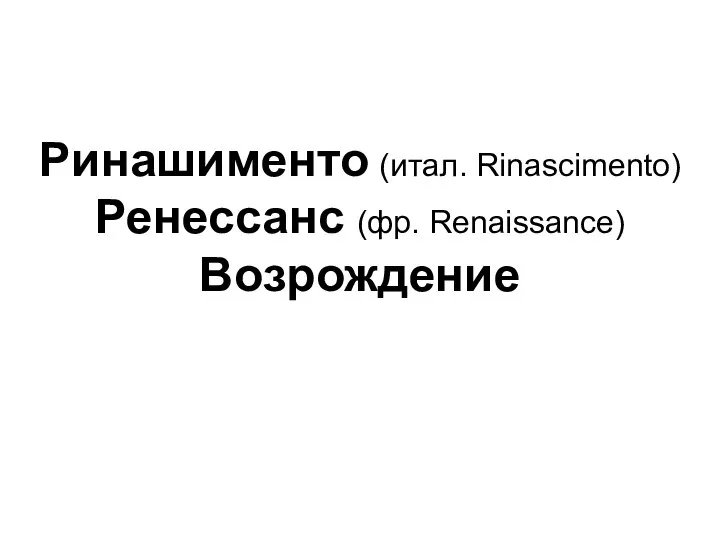 Ринашименто (итал. Rinascimento) Ренессанс (фр. Renaissance) Возрождение