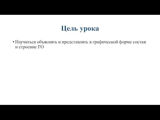 Цель урока Научиться объяснять и представлять в графической форме состав и строение ГО