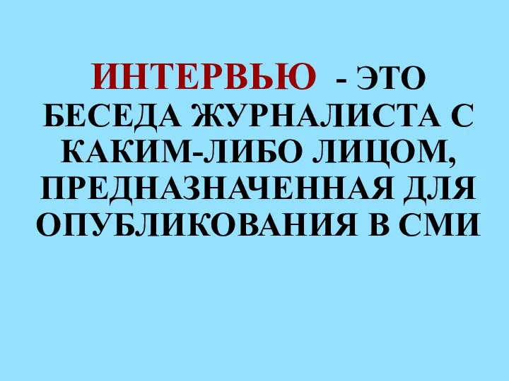 ИНТЕРВЬЮ - ЭТО БЕСЕДА ЖУРНАЛИСТА С КАКИМ-ЛИБО ЛИЦОМ, ПРЕДНАЗНАЧЕННАЯ ДЛЯ ОПУБЛИКОВАНИЯ В СМИ