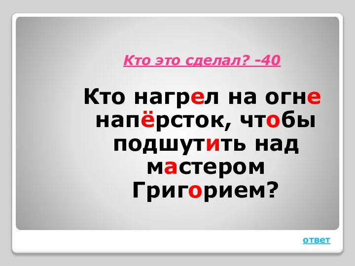 Кто это сделал? -40 Кто нагрел на огне напёрсток, чтобы подшутить над мастером Григорием? ответ