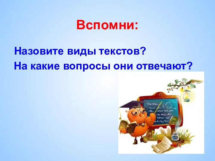 Назовите виды текстов? На какие вопросы они отвечают? Вспомни: