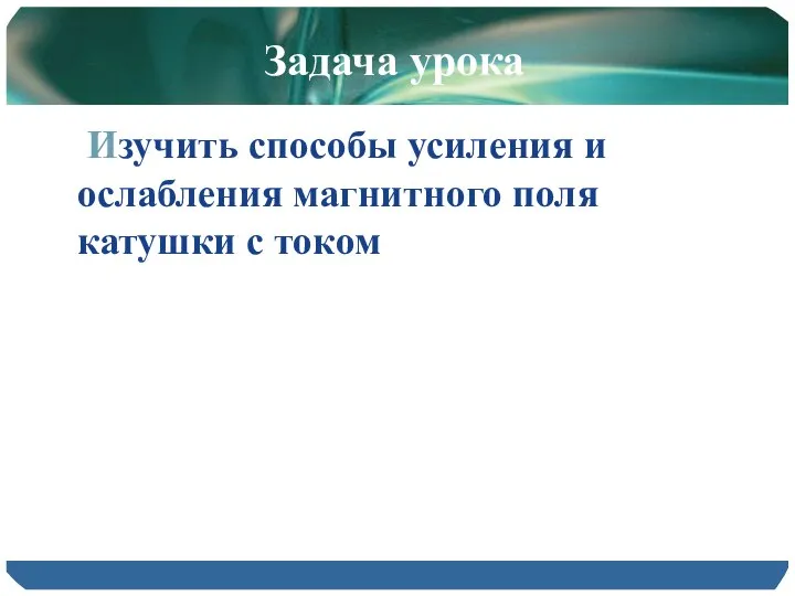 Задача урока Изучить способы усиления и ослабления магнитного поля катушки с током