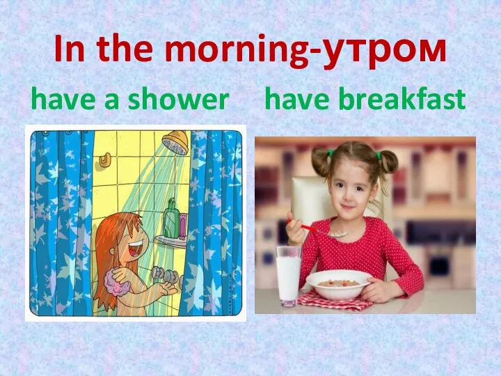 In the morning-утром have a shower have breakfast