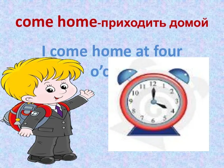 come home-приходить домой I come home at four o’clock.