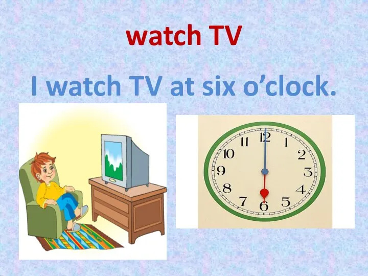 watch TV I watch TV at six o’clock.