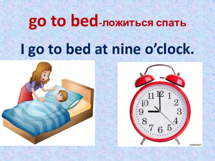 go to bed-ложиться спать I go to bed at nine o’clock.