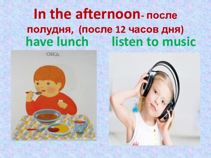 In the afternoon- после полудня, (после 12 часов дня) have lunch listen to music