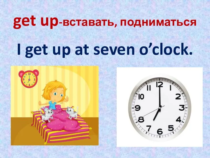 get up-вставать, подниматься I get up at seven o’clock.