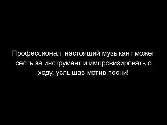 Профессионал, настоящий музыкант может сесть за инструмент и импровизировать с ходу, услышав мотив песни!