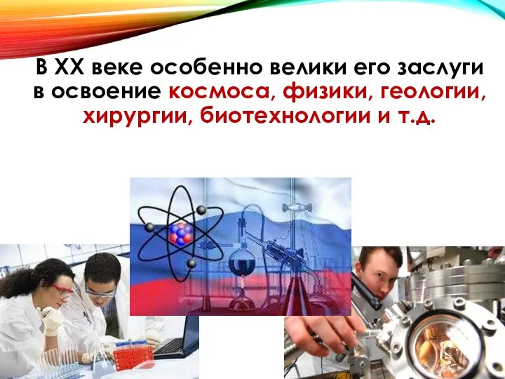 В XX веке особенно велики его заслуги в освоение космоса, физики, геологии, хирургии, биотехнологии и т.д.