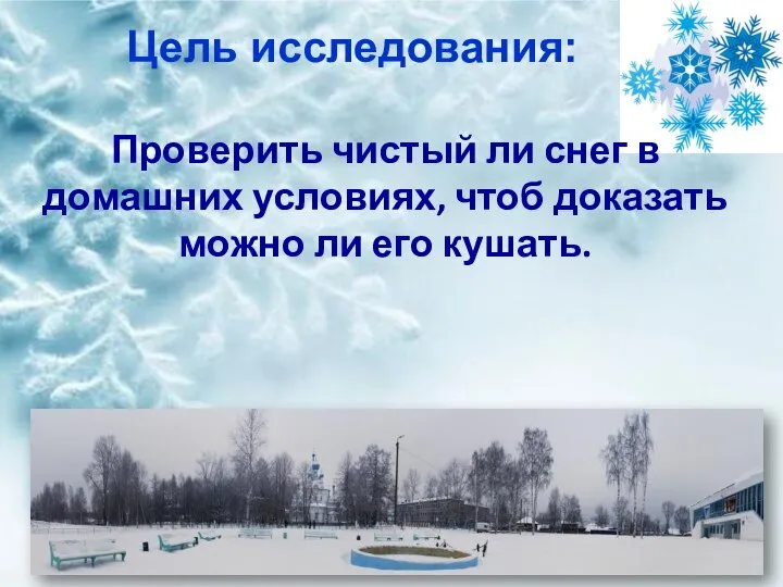 Цель исследования: Проверить чистый ли снег в домашних условиях, чтоб доказать можно ли его кушать.