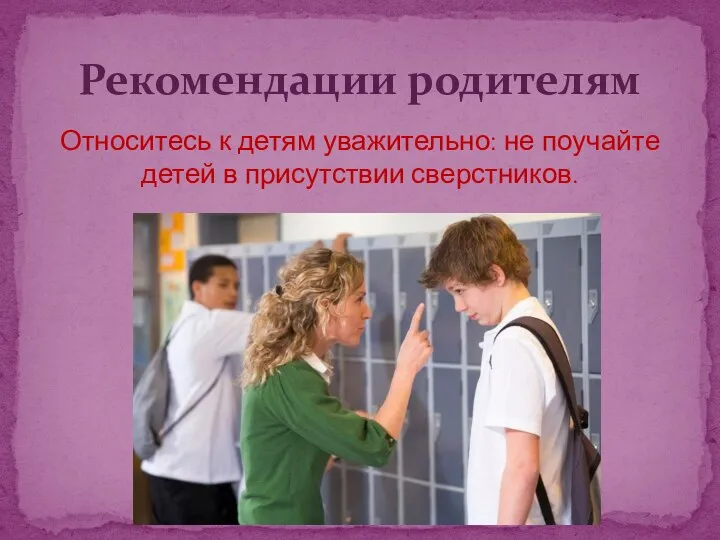 Относитесь к детям уважительно: не поучайте детей в присутствии сверстников. Рекомендации родителям