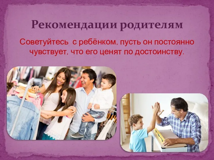 Советуйтесь с ребёнком, пусть он постоянно чувствует, что его ценят по достоинству. Рекомендации родителям