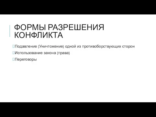 ФОРМЫ РАЗРЕШЕНИЯ КОНФЛИКТА Подавление (Уничтожение) одной из противоборствующих сторон Использование закона (права) Переговоры