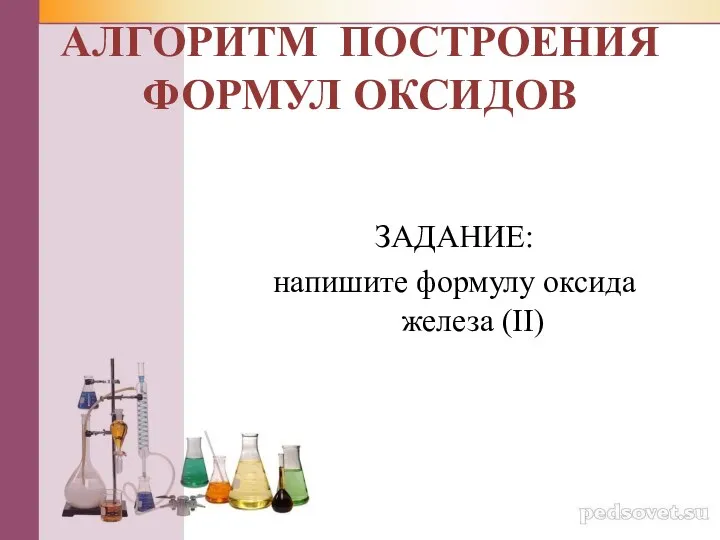 ЗАДАНИЕ: напишите формулу оксида железа (II) АЛГОРИТМ ПОСТРОЕНИЯ ФОРМУЛ ОКСИДОВ