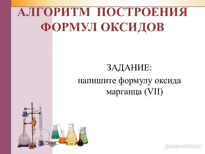 ЗАДАНИЕ: напишите формулу оксида марганца (VII) АЛГОРИТМ ПОСТРОЕНИЯ ФОРМУЛ ОКСИДОВ