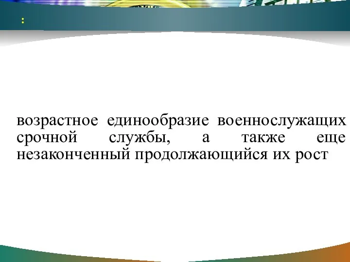 : возрастное единообразие военнослужащих срочной службы, а также еще незаконченный продолжающийся их рост