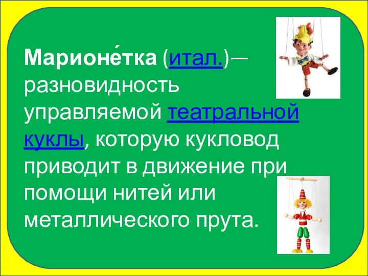 Марионе́тка (итал.)— разновидность управляемой театральной куклы, которую кукловод приводит в движение