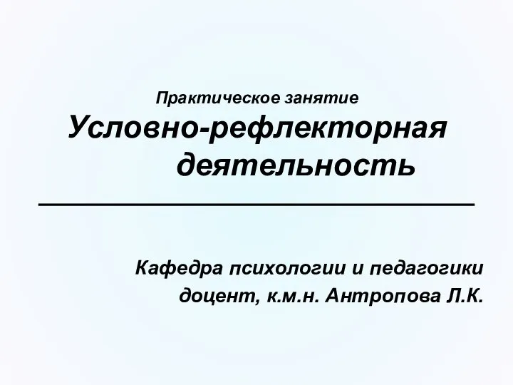 Практическое занятие Условно-рефлекторная деятельность Кафедра психологии и педагогики доцент, к.м.н. Антропова Л.К.