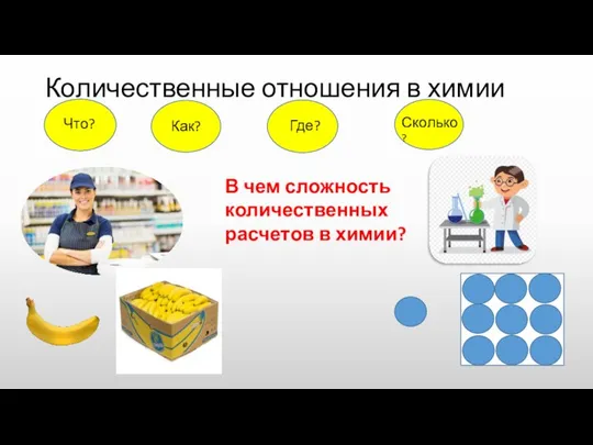 Количественные отношения в химии Что? Как? Где? Сколько? В чем сложность количественных расчетов в химии?