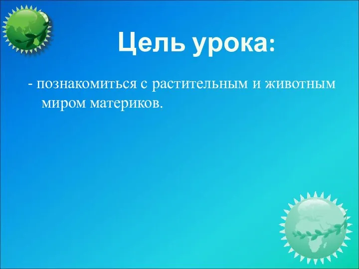 Цель урока: - познакомиться с растительным и животным миром материков.