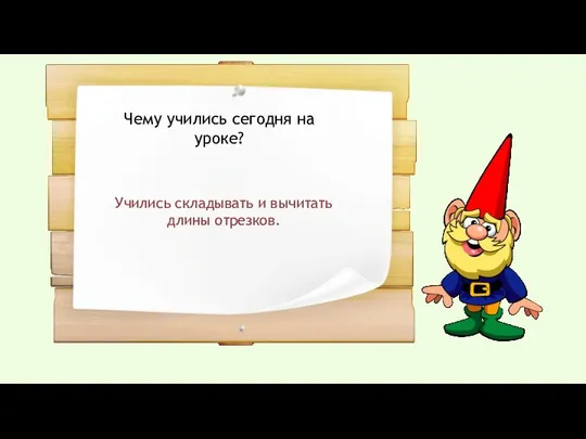 Чему учились сегодня на уроке? Учились складывать и вычитать длины отрезков.