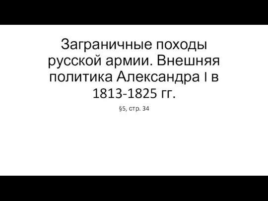 Заграничные походы русской армии. Внешняя политика Александра I в 1813-1825 гг. §5, стр. 34