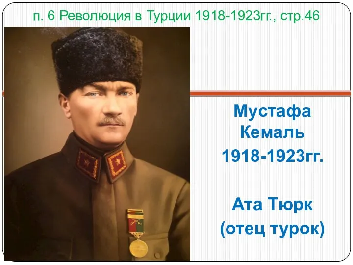 п. 6 Революция в Турции 1918-1923гг., стр.46 Мустафа Кемаль 1918-1923гг. Ата Тюрк (отец турок)