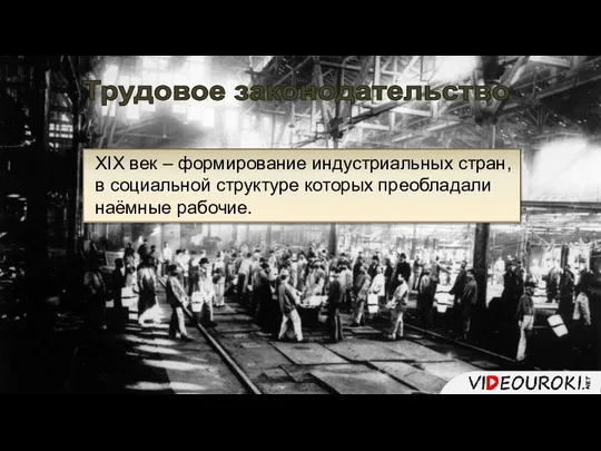 Трудовое законодательство XIX век – формирование индустриальных стран, в социальной структуре которых преобладали наёмные рабочие.