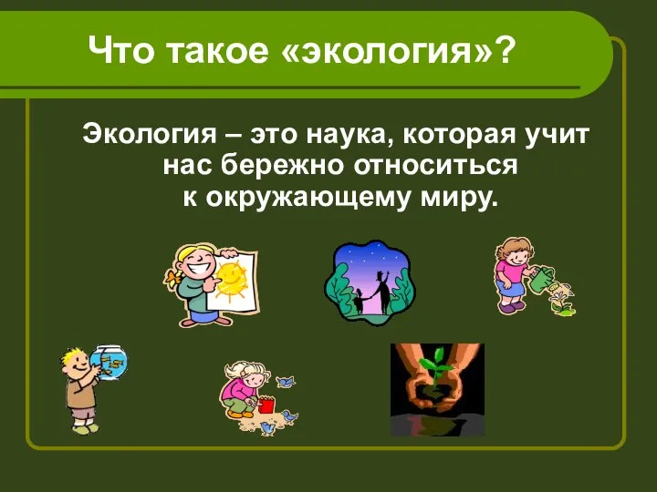 Что такое «экология»? Экология – это наука, которая учит нас бережно относиться к окружающему миру.