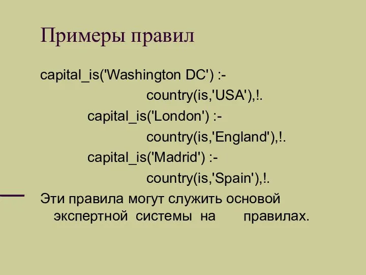 Примеры правил capital_is('Washington DC') :- country(is,'USA'),!. capital_is('London') :- country(is,'England'),!. capital_is('Madrid') :-