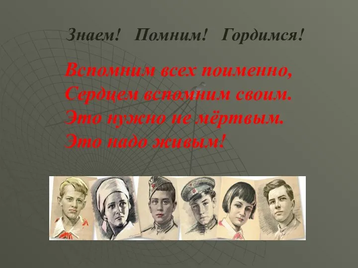 Вспомним всех поименно, Сердцем вспомним своим. Это нужно не мёртвым. Это надо живым! Знаем! Помним! Гордимся!