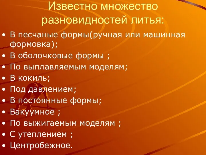 Известно множество разновидностей литья: В песчаные формы(ручная или машинная формовка); В