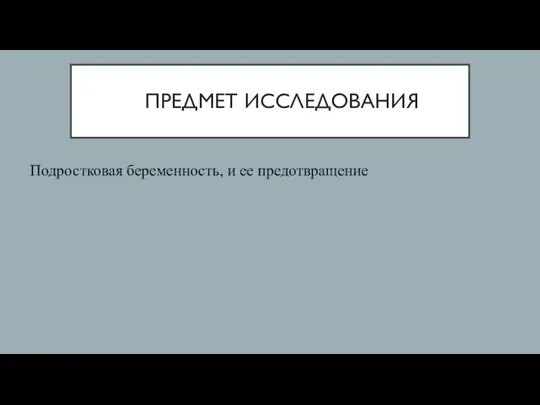 ПРЕДМЕТ ИССЛЕДОВАНИЯ Подростковая беременность, и ее предотвращение