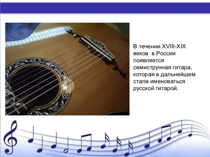 В течении XVIII-XIX веков в России появляется семиструнная гитара, которая в дальнейшем стала именоваться русской гитарой.