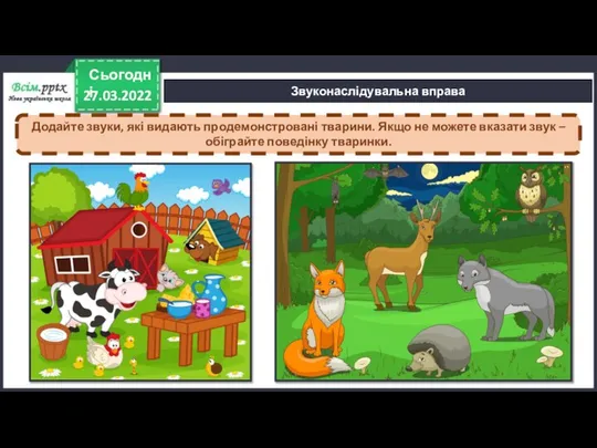 27.03.2022 Сьогодні Звуконаслідувальна вправа Додайте звуки, які видають продемонстровані тварини. Якщо