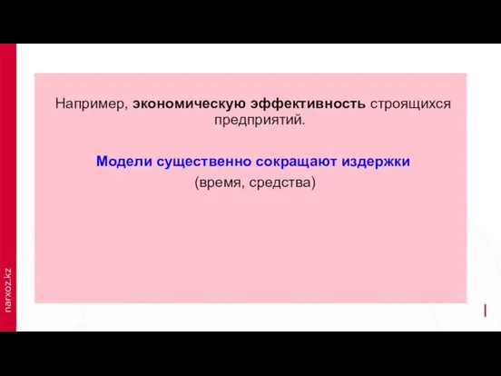 Например, экономическую эффективность строящихся предприятий. Модели существенно сокращают издержки (время, средства)