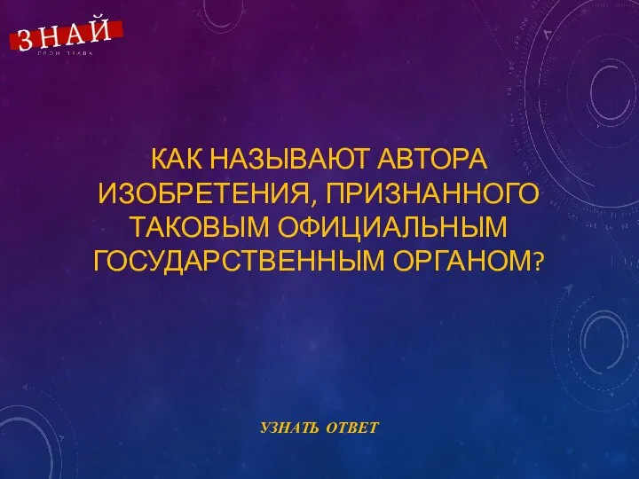 КАК НАЗЫВАЮТ АВТОРА ИЗОБРЕТЕНИЯ, ПРИЗНАННОГО ТАКОВЫМ ОФИЦИАЛЬНЫМ ГОСУДАРСТВЕННЫМ ОРГАНОМ?