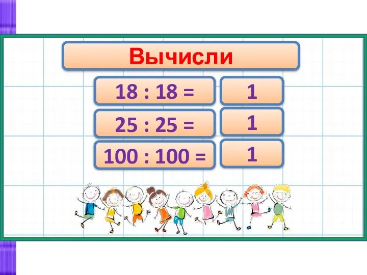 Вычисли 18 : 18 = 25 : 25 = 100 : 100 = 1 1 1