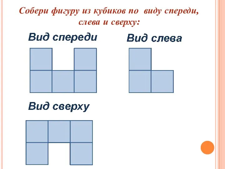 Собери фигуру из кубиков по виду спереди, слева и сверху: