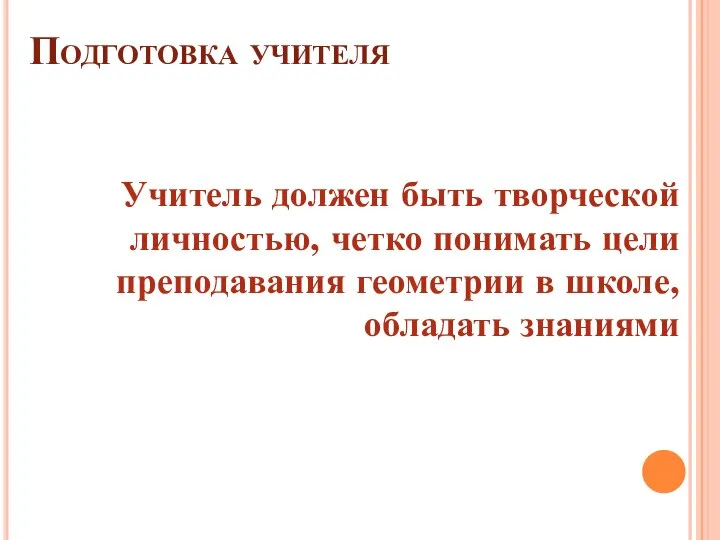 Подготовка учителя Учитель должен быть творческой личностью, четко понимать цели преподавания геометрии в школе, обладать знаниями