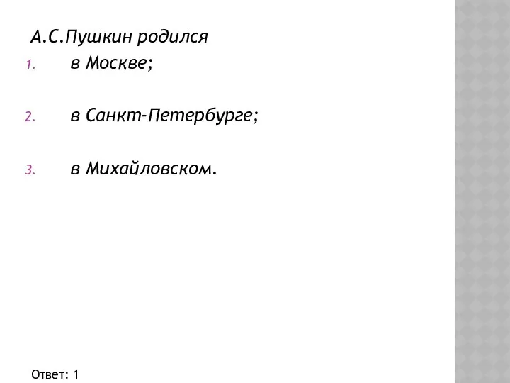 А.С.Пушкин родился в Москве; в Санкт-Петербурге; в Михайловском. Ответ: 1