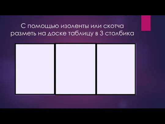 С помощью изоленты или скотча разметь на доске таблицу в 3 столбика