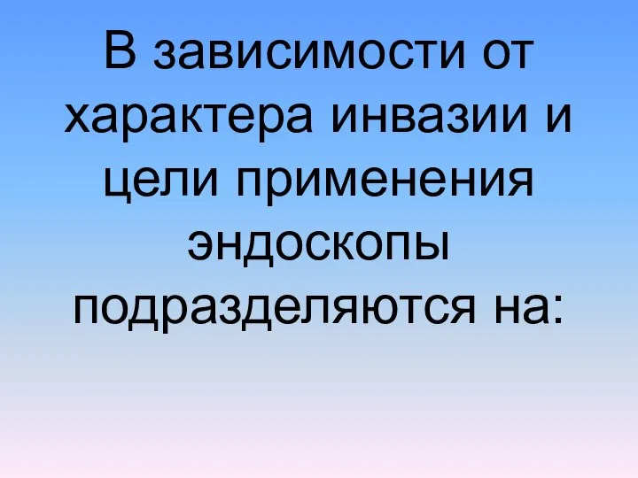 В зависимости от характера инвазии и цели применения эндоскопы подразделяются на: