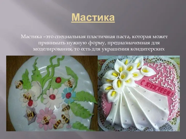 Мастика Мастика –это специальная пластичная паста, которая может принимать нужную форму,