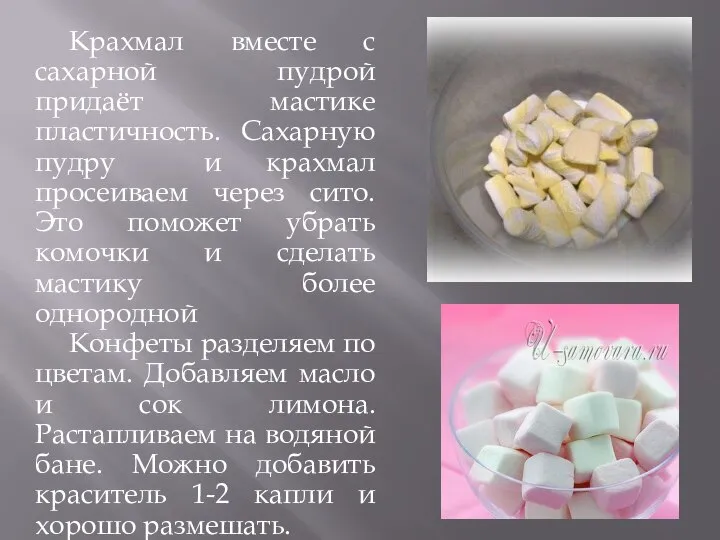 Крахмал вместе с сахарной пудрой придаёт мастике пластичность. Сахарную пудру и